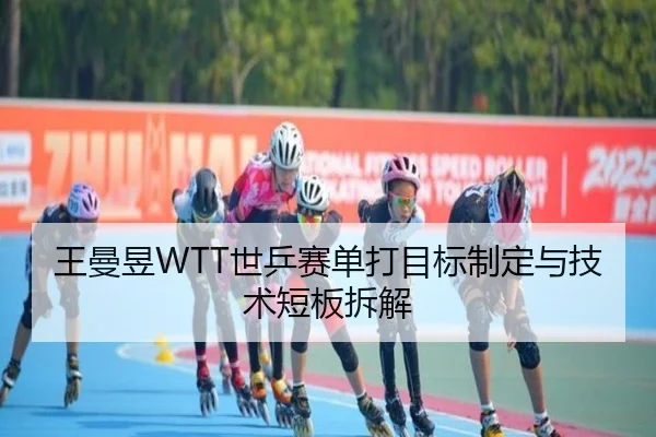 王曼昱WTT世乒赛单打目标制定与技术短板拆解